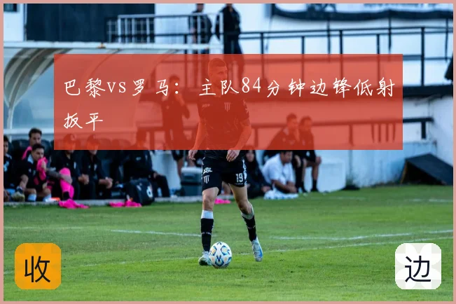 巴黎vs罗马：主队84分钟边锋低射扳平
